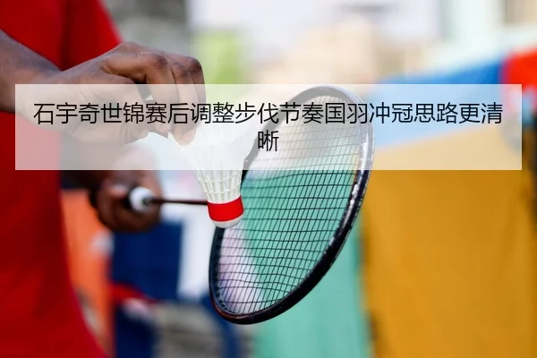 石宇奇世锦赛后调整步伐节奏国羽冲冠思路更清晰