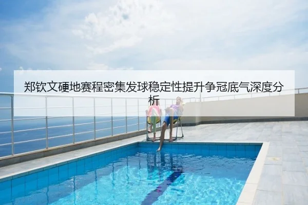 郑钦文硬地赛程密集发球稳定性提升争冠底气深度分析