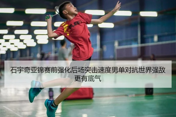 石宇奇亚锦赛前强化后场突击速度男单对抗世界强敌更有底气