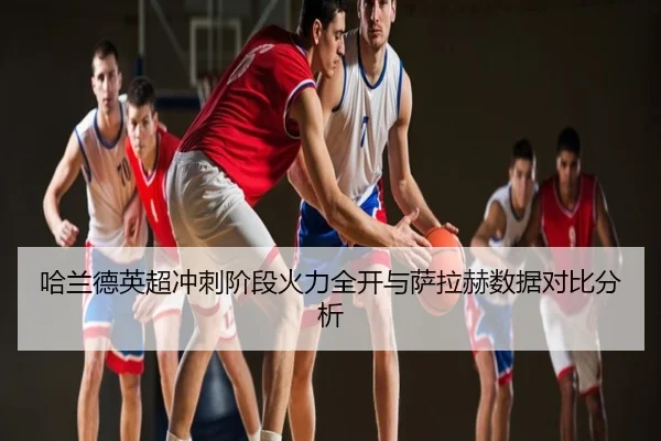 哈兰德英超冲刺阶段火力全开与萨拉赫数据对比分析