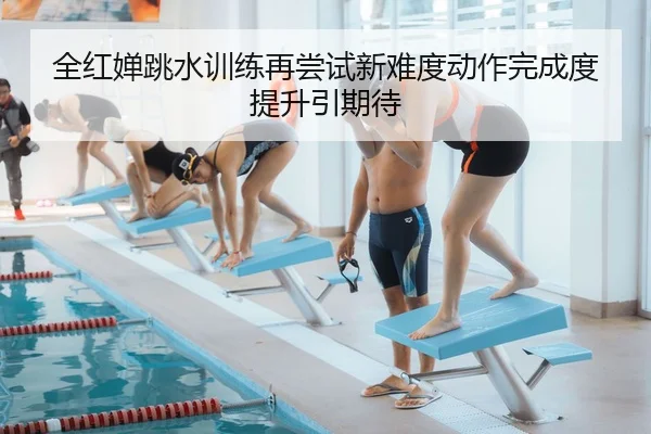 全红婵跳水训练再尝试新难度动作完成度提升引期待