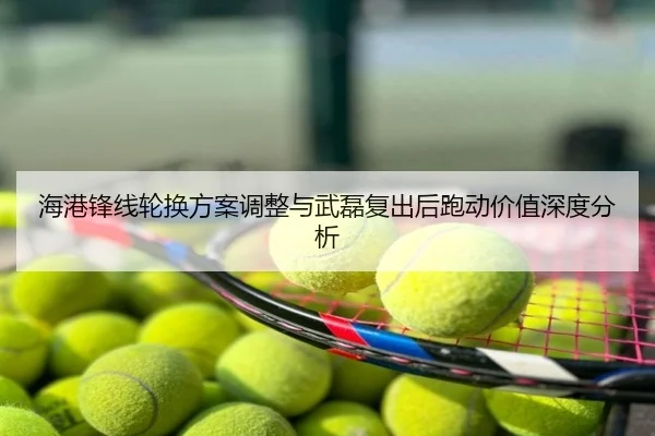 海港锋线轮换方案调整与武磊复出后跑动价值深度分析