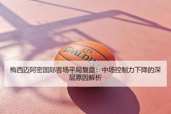 梅西迈阿密国际客场平局复盘：中场控制力下降的深层原因解析